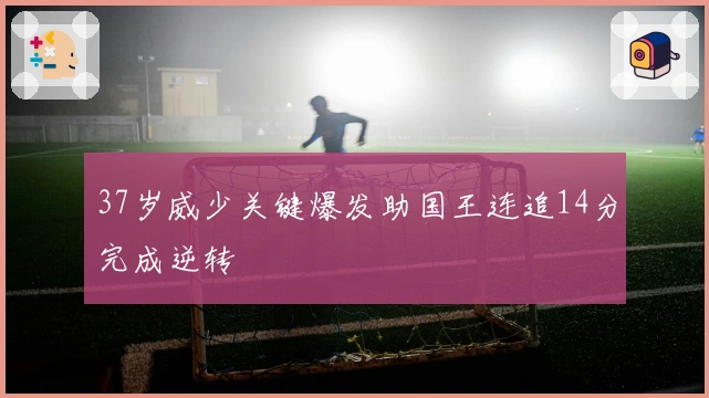 37岁威少关键爆发助国王连追14分完成逆转