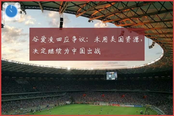 谷爱凌回应争议：未用美国资源，决定继续为中国出战