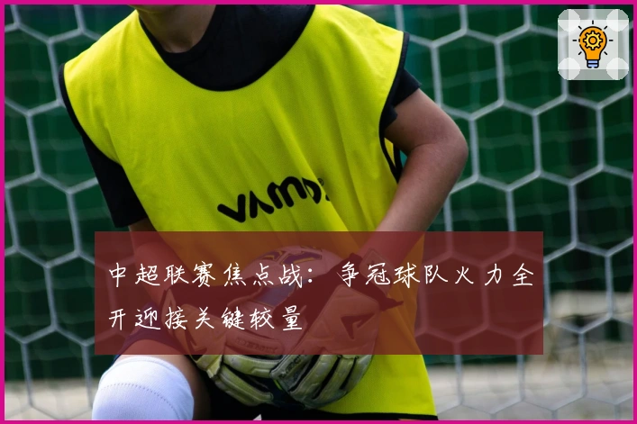 中超联赛焦点战：争冠球队火力全开迎接关键较量
