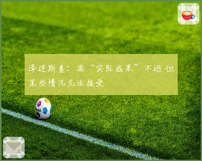 泽连斯基：离“实际成果”不远 但某些情况无法接受