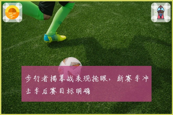 步行者揭幕战表现抢眼，新赛季冲击季后赛目标明确