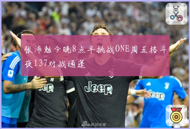张沛勉今晚8点半挑战ONE周五格斗夜137对战通蓬
