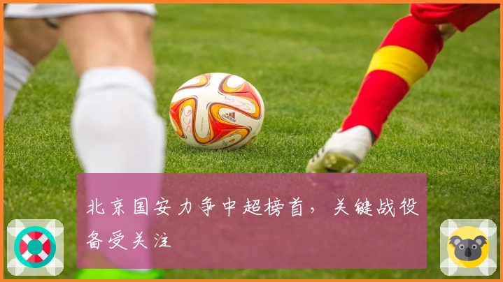 北京国安力争中超榜首，关键战役备受关注