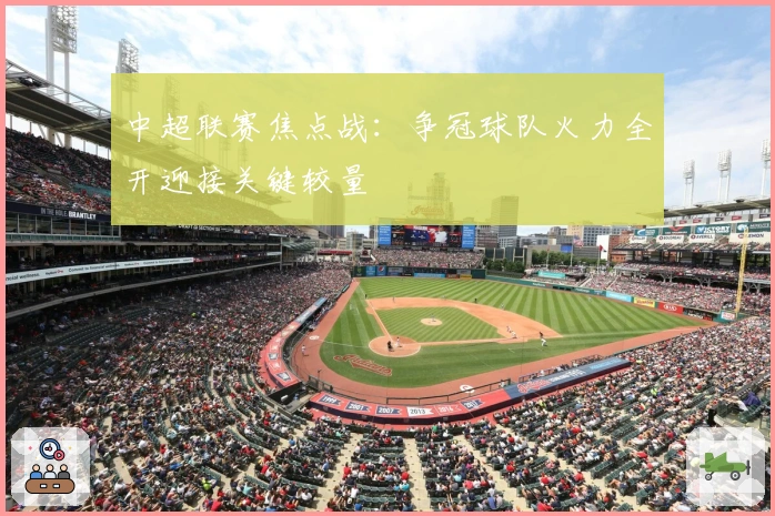 中超联赛焦点战：争冠球队火力全开迎接关键较量