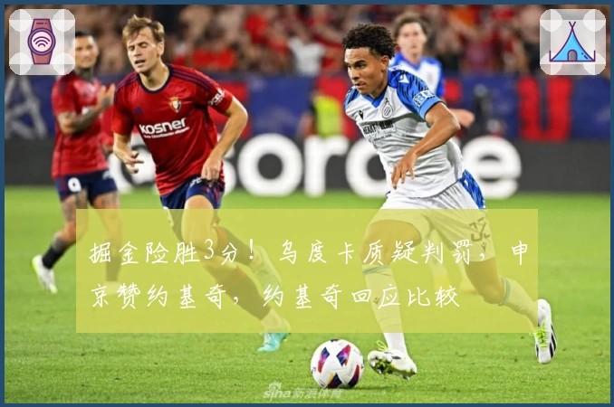 掘金险胜3分！乌度卡质疑判罚，申京赞约基奇，约基奇回应比较