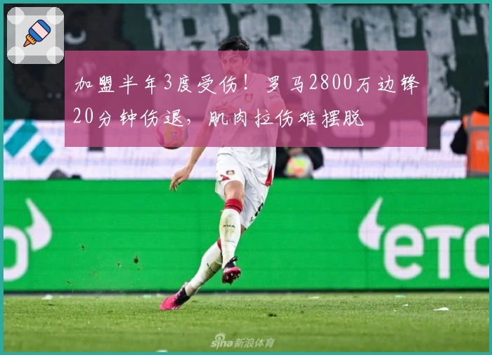 加盟半年3度受伤！罗马2800万边锋20分钟伤退，肌肉拉伤难摆脱