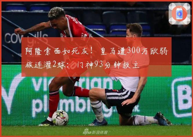 阿隆索面如死灰！皇马遭300万欧弱旅连灌2球：门神93分钟救主