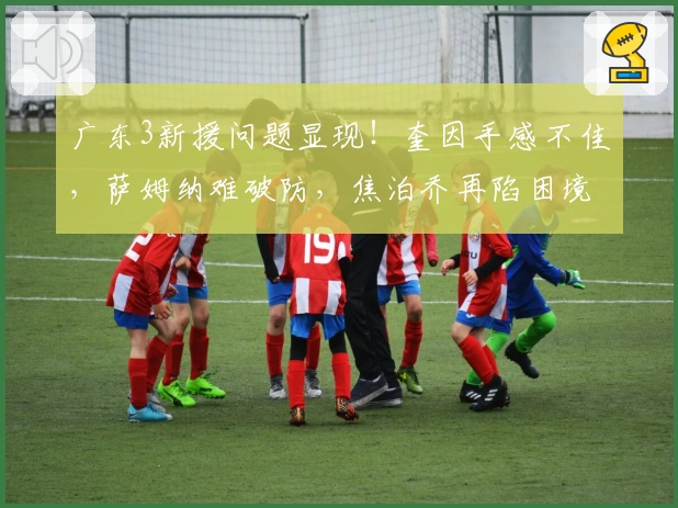 广东3新援问题显现！奎因手感不佳，萨姆纳难破防，焦泊乔再陷困境