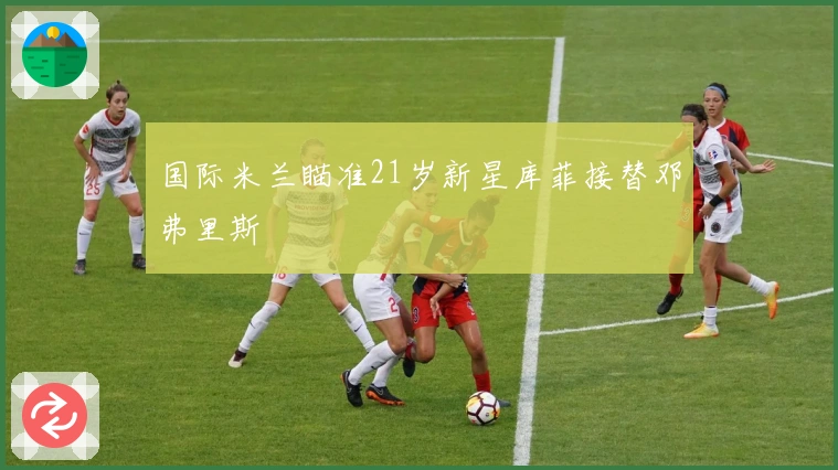 国际米兰瞄准21岁新星库菲接替邓弗里斯