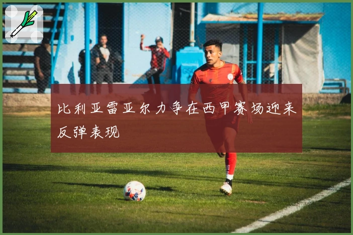 比利亚雷亚尔力争在西甲赛场迎来反弹表现