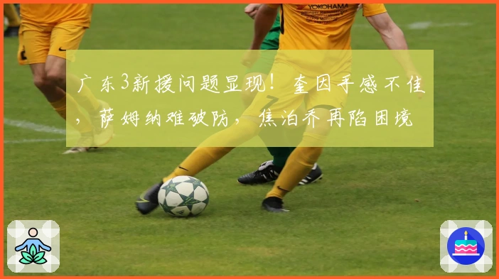 广东3新援问题显现！奎因手感不佳，萨姆纳难破防，焦泊乔再陷困境