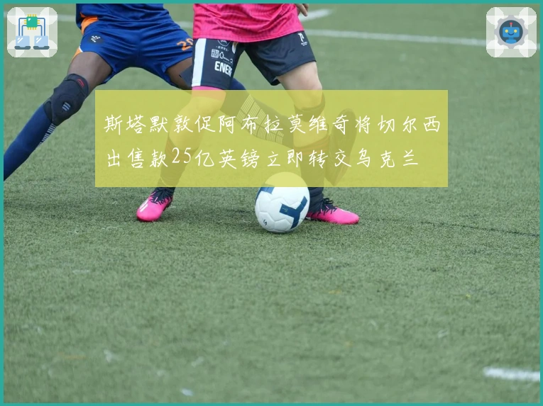 斯塔默敦促阿布拉莫维奇将切尔西出售款25亿英镑立即转交乌克兰