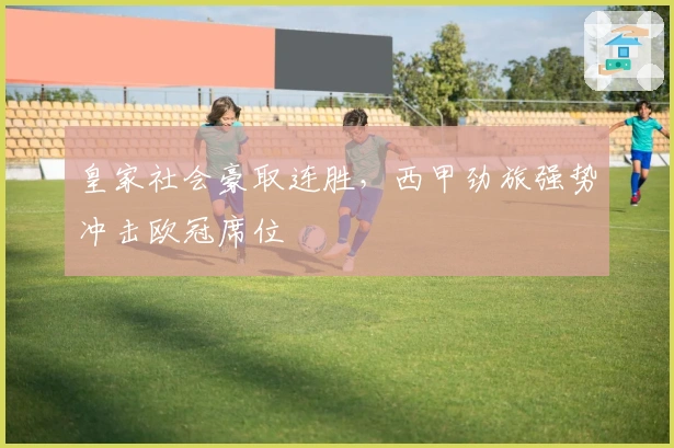 皇家社会豪取连胜，西甲劲旅强势冲击欧冠席位